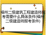 福州二级建筑工程建造师报考需要什么具体条件(福州二级建造师报考条件)