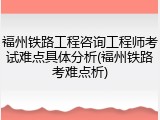 福州铁路工程咨询工程师考试难点具体分析(福州铁路考难点析)