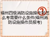 福州四级消防设施操作员怎么考需要什么条件(福州消防设施操作员报考)