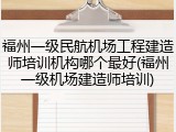 福州一级民航机场工程建造师培训机构哪个最好(福州一级机场建造师培训)
