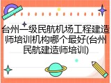 台州一级民航机场工程建造师培训机构哪个最好(台州民航建造师培训)