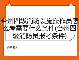 台州四级消防设施操作员怎么考需要什么条件(台州四级消防员报考条件)