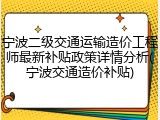 宁波二级交通运输造价工程师最新补贴政策详情分析(宁波交通造价补贴)