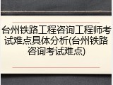 台州铁路工程咨询工程师考试难点具体分析(台州铁路咨询考试难点)