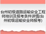 台州初级道路运输安全工程师培训及报考条件详情(台州初级运输安全师报考)