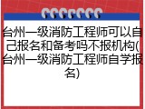 台州一级消防工程师可以自己报名和备考吗不报机构(台州一级消防工程师自学报名)