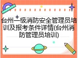 台州一级消防安全管理员培训及报考条件详情(台州消防管理员培训)