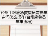 台州中级应急救援员需要年审吗怎么操作(台州应急员年审流程)