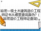 哈密一级土木建筑造价工程师证书从哪里查询真伪？(哈密造价工程师证查询)