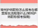 常州护师职称怎么报考在哪里报名流程是什么(常州护师职称报考指南)