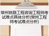 常州铁路工程咨询工程师考试难点具体分析(常州工程师考试难点分析)