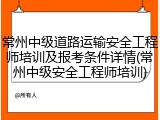 常州中级道路运输安全工程师培训及报考条件详情(常州中级安全工程师培训)