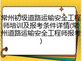 常州初级道路运输安全工程师培训及报考条件详情(常州道路运输安全工程师报考)