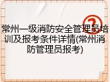 常州一级消防安全管理员培训及报考条件详情(常州消防管理员报考)