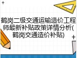 鹤岗二级交通运输造价工程师最新补贴政策详情分析(鹤岗交通造价补贴)