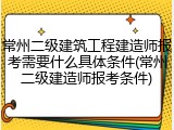 常州二级建筑工程建造师报考需要什么具体条件(常州二级建造师报考条件)