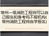 常州一级消防工程师可以自己报名和备考吗不报机构(常州消防工程师自学报名)