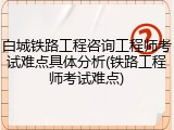 白城铁路工程咨询工程师考试难点具体分析(铁路工程师考试难点)
