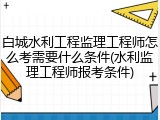 白城水利工程监理工程师怎么考需要什么条件(水利监理工程师报考条件)