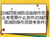 白城四级消防设施操作员怎么考需要什么条件(白城四级消防操作员报考条件)