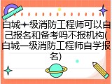 白城一级消防工程师可以自己报名和备考吗不报机构(白城一级消防工程师自学报名)