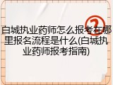 白城执业药师怎么报考在哪里报名流程是什么(白城执业药师报考指南)