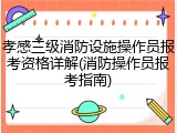 孝感三级消防设施操作员报考资格详解(消防操作员报考指南)