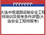 大连中级道路运输安全工程师培训及报考条件详情(大连安全工程师报考)