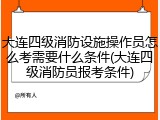 大连四级消防设施操作员怎么考需要什么条件(大连四级消防员报考条件)