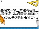 嘉峪关一级土木建筑造价工程师证书从哪里查询真伪？(嘉峪关造价证书验真)