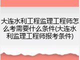 大连水利工程监理工程师怎么考需要什么条件(大连水利监理工程师报考条件)