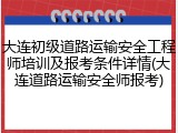 大连初级道路运输安全工程师培训及报考条件详情(大连道路运输安全师报考)