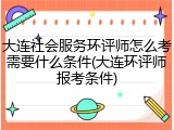 大连社会服务环评师怎么考需要什么条件(大连环评师报考条件)