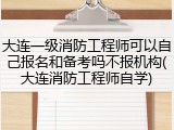 大连一级消防工程师可以自己报名和备考吗不报机构(大连消防工程师自学)