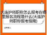 大连护师职称怎么报考在哪里报名流程是什么(大连护师职称报考指南)