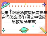 保定中级应急救援员需要年审吗怎么操作(保定中级应急救援员年审)
