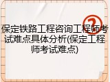 保定铁路工程咨询工程师考试难点具体分析(保定工程师考试难点)