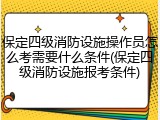 保定四级消防设施操作员怎么考需要什么条件(保定四级消防设施报考条件)