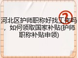河北区护师职称好找工作吗，如何领取国家补贴(护师职称补贴申领)