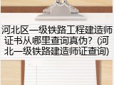 河北区一级铁路工程建造师证书从哪里查询真伪？(河北一级铁路建造师证查询)