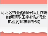 河北区执业药师好找工作吗，如何领取国家补贴(河北执业药师求职补贴)