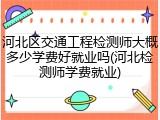 河北区交通工程检测师大概多少学费好就业吗(河北检测师学费就业)