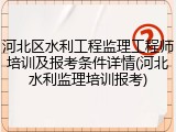 河北区水利工程监理工程师培训及报考条件详情(河北水利监理培训报考)