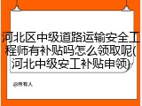 河北区中级道路运输安全工程师有补贴吗怎么领取呢(河北中级安工补贴申领)