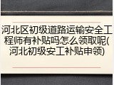 河北区初级道路运输安全工程师有补贴吗怎么领取呢(河北初级安工补贴申领)