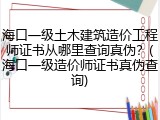海口一级土木建筑造价工程师证书从哪里查询真伪？(海口一级造价师证书真伪查询)