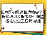长寿区初级道路运输安全工程师培训及报考条件详情(运输安全工程师培训)