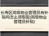 长寿区高级物业管理员有补贴吗怎么领取呢(高级物业管理员补贴)