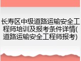 长寿区中级道路运输安全工程师培训及报考条件详情(道路运输安全工程师报考)