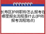 长寿区护师职称怎么报考在哪里报名流程是什么(护师报考流程地点)